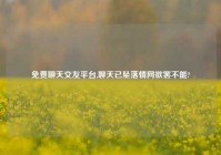 免费聊天交友平台,聊天已坠落情网欲罢不能?