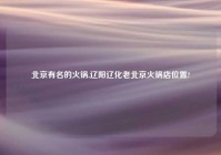 北京有名的火锅,辽阳辽化老北京火锅店位置?