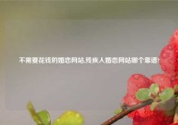 不需要花钱的婚恋网站,残疾人婚恋网站哪个靠谱?