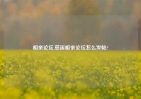 相亲论坛,慈溪相亲论坛怎么发帖?