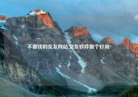 不要钱的交友网站,交友软件哪个好用?