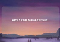 离婚女人交友群,有没有中老年交友群?
