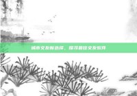 城市交友新选择，探寻最佳交友软件