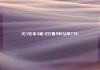 武汉相亲见面,武汉相亲网站哪个好?