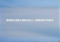 相亲聊天话题大集锦,为什么一到相亲就不会聊天?