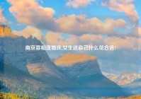 南京喜相逢婚庆,女生送自己什么花合适?