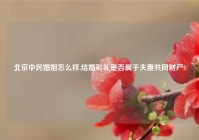 北京中民婚姻怎么样,结婚彩礼是否属于夫妻共同财产?