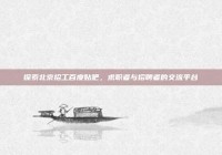 探索北京招工百度贴吧，求职者与招聘者的交流平台