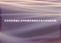 交友的故事题目,求问有哪些靠谱的交友方式和途径啊?