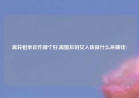 离异相亲软件哪个好,离婚后的女人该做什么来赚钱?