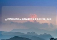 qq找女朋友的网站,如何在网页快速申请注册QQ账号?
