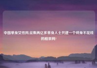 中国单身女性网,征集两亿多单身人士共建一个终身不花钱的相亲网?