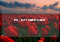 郊游儿歌,适合春游的歌曲幼儿园?