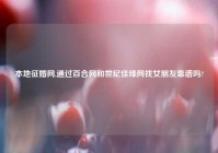 本地征婚网,通过百合网和世纪佳缘网找女朋友靠谱吗?