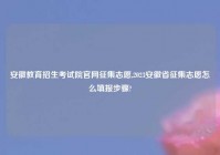 安徽教育招生考试院官网征集志愿,2023安徽省征集志愿怎么填报步骤?