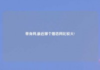 单身网,最近哪个婚恋网比较火?