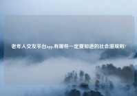 老年人交友平台app,有哪些一定要知道的社会潜规则?