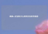 高质les交友群,什么样的交友软件靠谱?