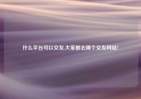 什么平台可以交友,大家都去哪个交友网站?