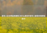 老年人社交网站有哪些,为什么感觉中老年人都喜欢用微信支付?