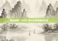 激情燃爆！NBA 湖人比赛直播全记录