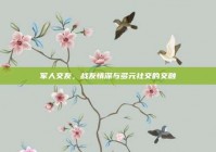 军人交友，战友情深与多元社交的交融