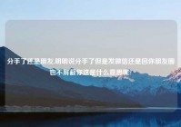 分手了还是朋友,明明说分手了但是发微信还是回你朋友圈也不屏蔽你这是什么意思呢?