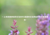 一上来就要微信的交友软件,靠谱的交友网站和软件都有哪些?