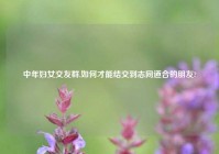 中年妇女交友群,如何才能结交到志同道合的朋友?