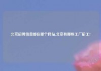 北京招聘信息都在哪个网站,北京有哪些工厂招工?