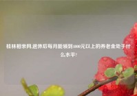 桂林相亲网,退休后每月能领到4000元以上的养老金处于什么水平?