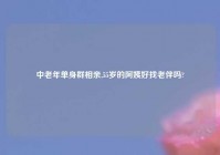 中老年单身群相亲,55岁的阿姨好找老伴吗?