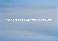 中国人事网,事业单位报名学历信息照片怎么上传?