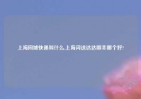 上海同城快递叫什么,上海闪送达达顺丰哪个好?