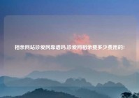 相亲网站珍爱网靠谱吗,珍爱网相亲要多少费用的?