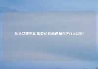 莱芜女找男,山东女司机高速超车逆行10公里?