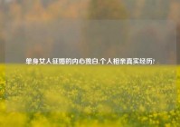 单身女人征婚的内心独白,个人相亲真实经历?