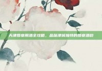 天津婚宴用酒全攻略，品味津城独特的婚宴酒韵