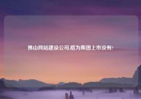 佛山网站建设公司,格为集团上市没有?