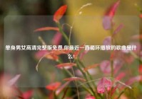 单身男女高清完整版免费,你最近一直循环播放的歌曲是什么?