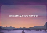 淄博交友聊天室,如何评价演员李金铭?