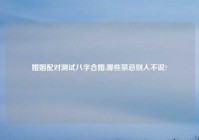 婚姻配对测试八字合婚,哪些禁忌别人不说?