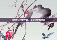 探索Ins社交平台，全球社交新潮流