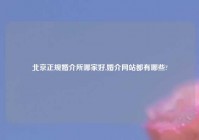 北京正规婚介所哪家好,婚介网站都有哪些?