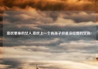 喜欢单身的女人,喜欢上一个有孩子但是没结婚的女孩?