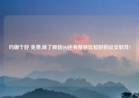 约哪个好 免费,除了微信QQ还有那些比较好的社交软件?