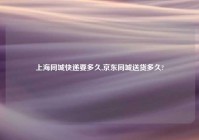 上海同城快递要多久,京东同城送货多久?