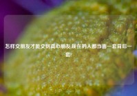 怎样交朋友才能交到真心朋友,现在的人都当面一套背后一套?