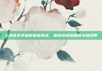 上海富友快递柜客服电话，解决快递难题的关键纽带