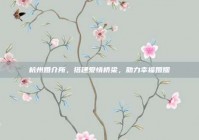 杭州婚介所，搭建爱情桥梁，助力幸福婚姻